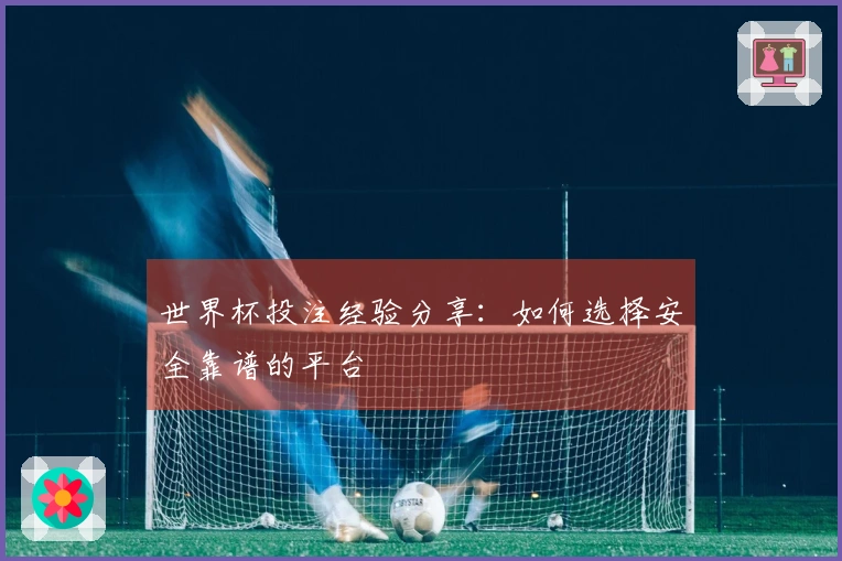 世界杯投注经验分享：如何选择安全靠谱的平台
