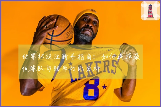 世界杯投注新手指南：如何选择最佳球队与赔率对比分析