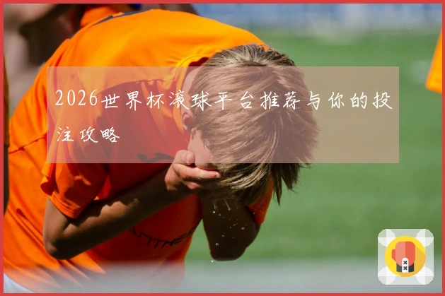 2026世界杯滚球平台推荐与你的投注攻略