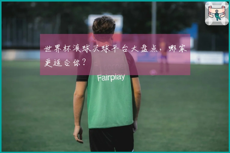 世界杯滚球买球平台大盘点，哪家更适合你？