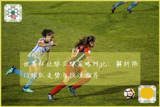 世界杯让球买球策略对比：解析热门球队走势与投注推荐