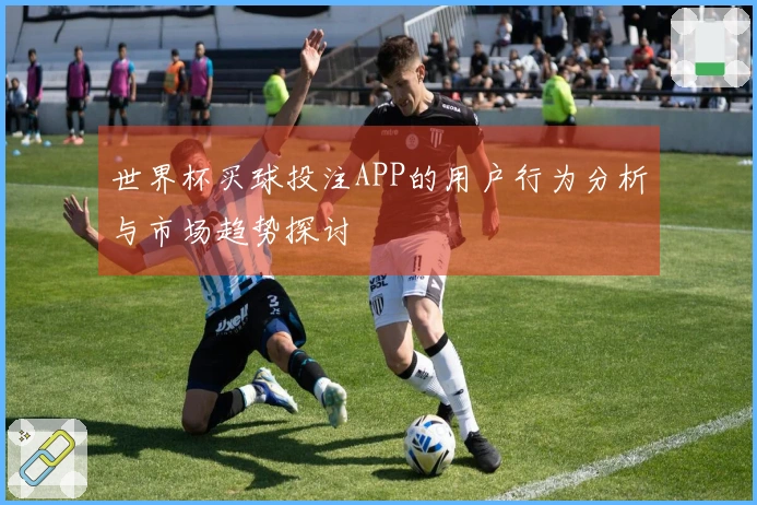世界杯买球投注APP的用户行为分析与市场趋势探讨