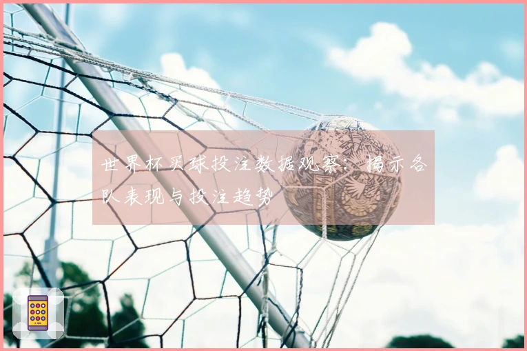 世界杯买球投注数据观察：揭示各队表现与投注趋势