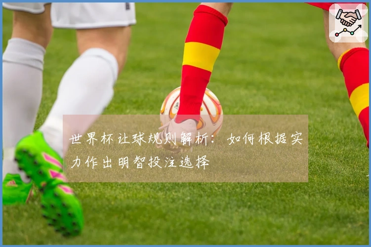 世界杯让球规则解析：如何根据实力作出明智投注选择