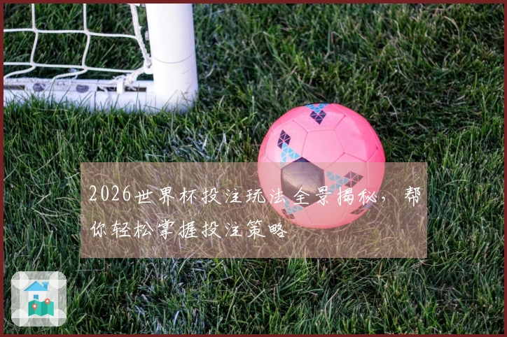 2026世界杯投注玩法全景揭秘，帮你轻松掌握投注策略