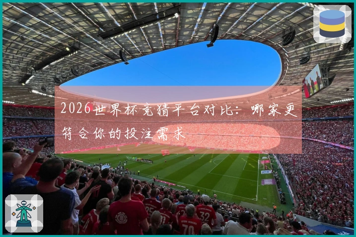 2026世界杯竞猜平台对比：哪家更符合你的投注需求