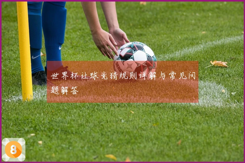 世界杯让球竞猜规则详解与常见问题解答