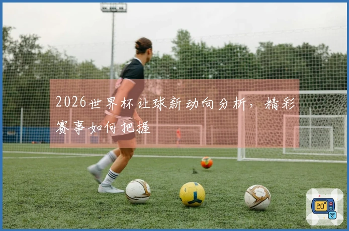 2026世界杯让球新动向分析，精彩赛事如何把握