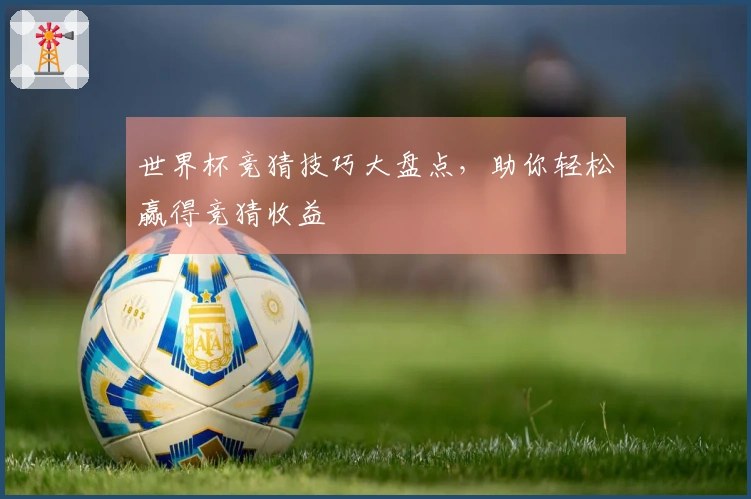 世界杯竞猜技巧大盘点，助你轻松赢得竞猜收益