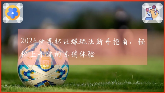 2026世界杯让球玩法新手指南，轻松上手你的竞猜体验