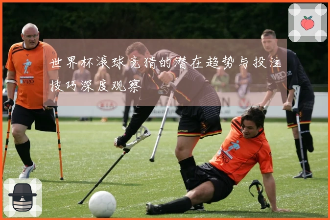 世界杯滚球竞猜的潜在趋势与投注技巧深度观察