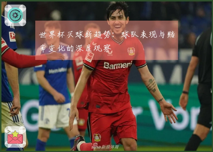 世界杯买球新趋势：球队表现与赔率变化的深度观察