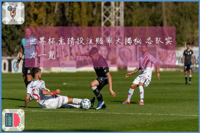 世界杯竞猜投注赔率大揭秘 各队实力一览