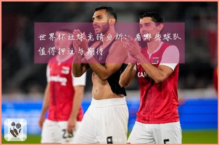 世界杯让球竞猜分析：看哪些球队值得押注与期待