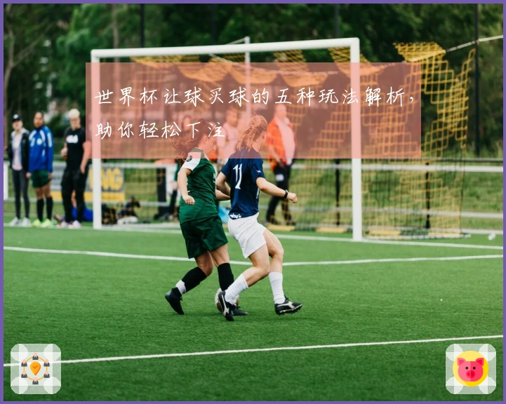 世界杯让球买球的五种玩法解析，助你轻松下注