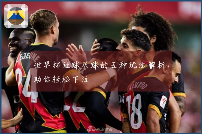 世界杯让球买球的五种玩法解析，助你轻松下注