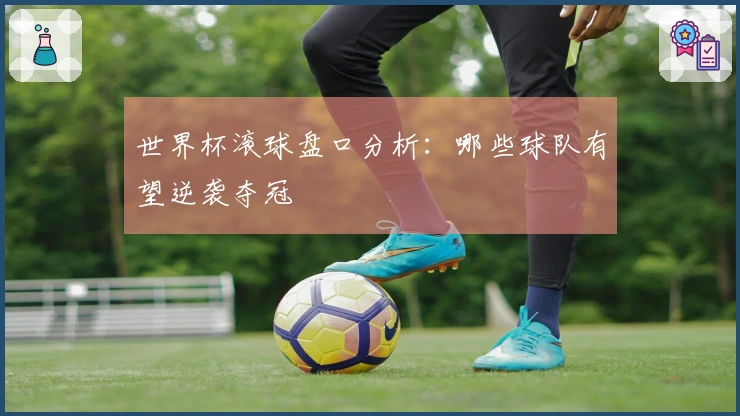 世界杯滚球盘口分析：哪些球队有望逆袭夺冠