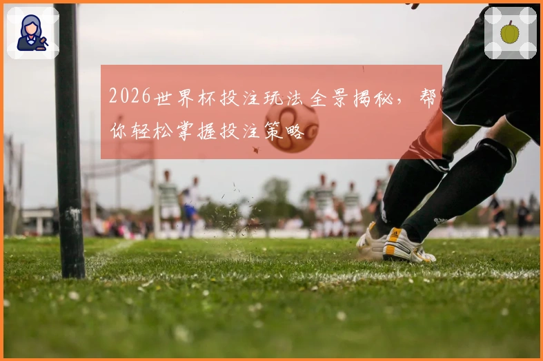 2026世界杯投注玩法全景揭秘，帮你轻松掌握投注策略