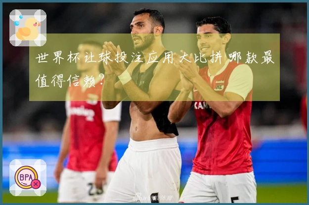 世界杯让球投注应用大比拼 哪款最值得信赖？