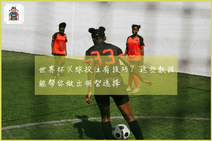 世界杯买球投注有技巧？这些数据能帮你做出明智选择