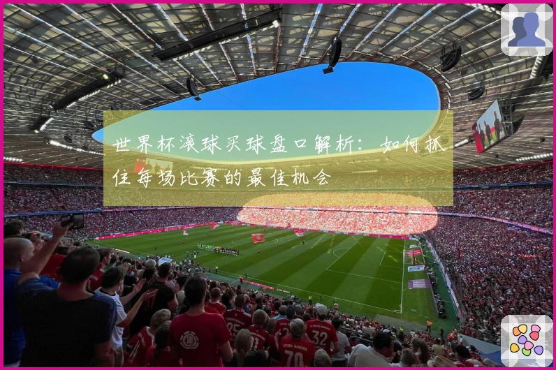 世界杯滚球买球盘口解析：如何抓住每场比赛的最佳机会