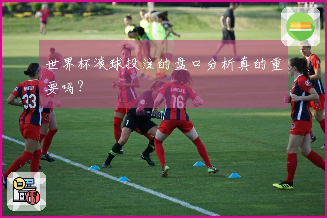 世界杯滚球投注的盘口分析真的重要吗？