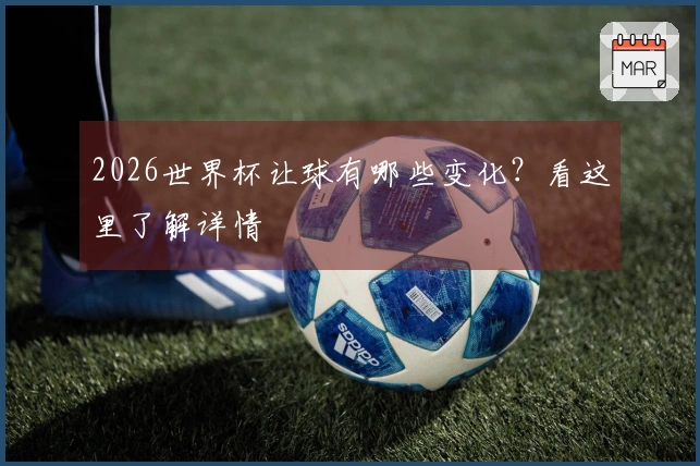 2026世界杯让球有哪些变化？看这里了解详情