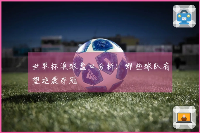 世界杯滚球盘口分析：哪些球队有望逆袭夺冠