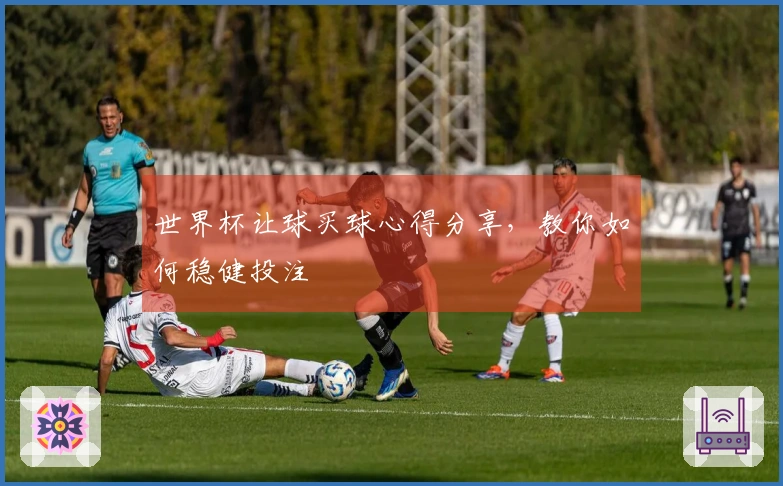 世界杯让球买球心得分享,教你如何稳健投注