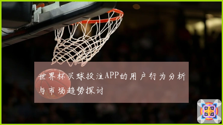 世界杯买球投注APP的用户行为分析与市场趋势探讨