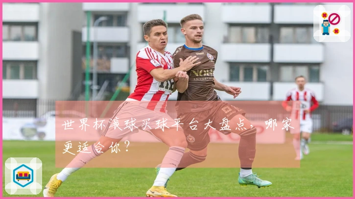 世界杯滚球买球平台大盘点，哪家更适合你？